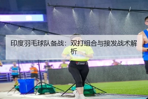 印度羽毛球队备战：双打组合与接发战术解析